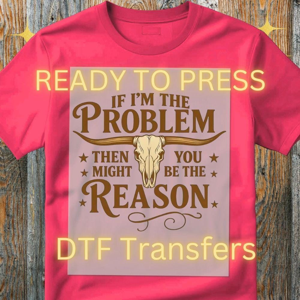 If I’m the Problem Then You Might Be the Reason DTF Transfer – Ready to Press Heat Transfer